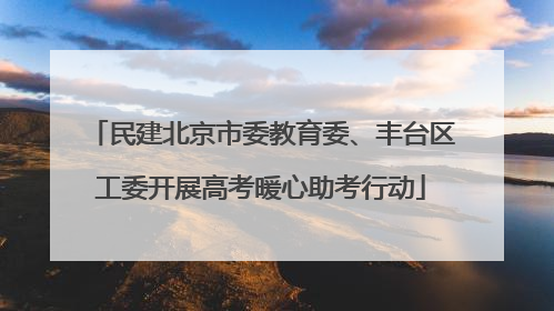 民建北京市委教育委、丰台区工委开展高考暖心助考行动