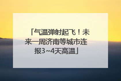 气温弹射起飞！未来一周济南等城市连报3~4天高温