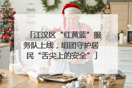 江汉区“红黄蓝”服务队上线，组团守护居民“舌尖上的安全”