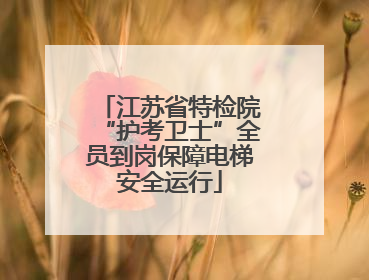 江苏省特检院“护考卫士”全员到岗保障电梯安全运行