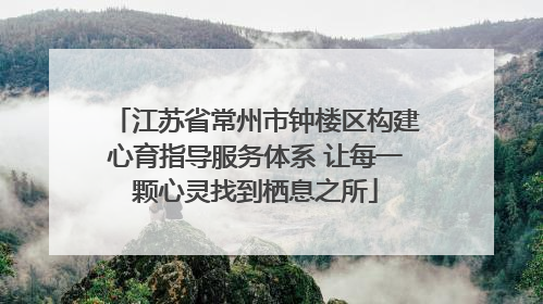 江苏省常州市钟楼区构建心育指导服务体系 让每一颗心灵找到栖息之所