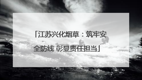 江苏兴化烟草：筑牢安全防线 彰显责任担当