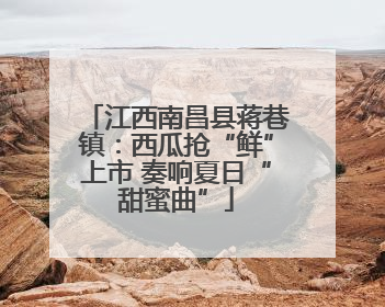 江西南昌县蒋巷镇：西瓜抢“鲜”上市 奏响夏日“甜蜜曲”