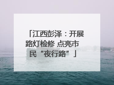 江西彭泽：开展路灯检修 点亮市民“夜行路”