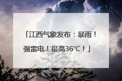 江西气象发布：暴雨！强雷电！最高36℃！