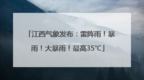 江西气象发布：雷阵雨！暴雨！大暴雨！最高35℃