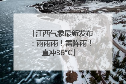 江西气象最新发布：雨雨雨！雷阵雨！直冲36°C