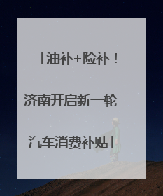 油补+险补！济南开启新一轮汽车消费补贴