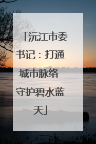 沅江市委书记：打通城市脉络 守护碧水蓝天