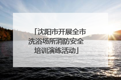 沈阳市开展全市洗浴场所消防安全培训演练活动