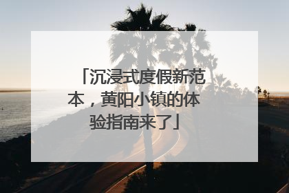 沉浸式度假新范本，黄阳小镇的体验指南来了