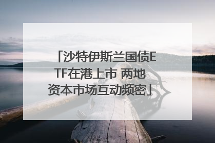 沙特伊斯兰国债ETF在港上市 两地资本市场互动频密