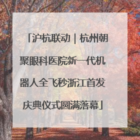 沪杭联动｜杭州朝聚眼科医院新一代机器人全飞秒浙江首发庆典仪式圆满落幕