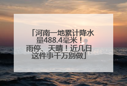 河南一地累计降水量488.4毫米！雨停、天晴！近几日这件事千万别做