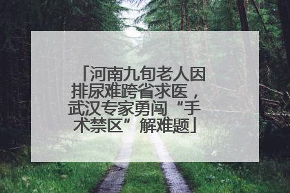 河南九旬老人因排尿难跨省求医，武汉专家勇闯“手术禁区”解难题