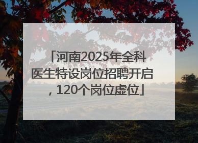河南2025年全科医生特设岗位招聘开启，120个岗位虚位