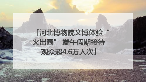 河北博物院文博体验“火出圈” 端午假期接待观众超4.6万人次