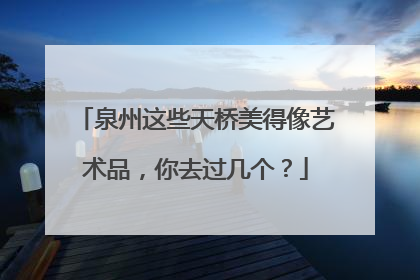泉州这些天桥美得像艺术品，你去过几个？