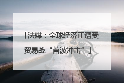 法媒：全球经济正遭受贸易战“首波冲击”