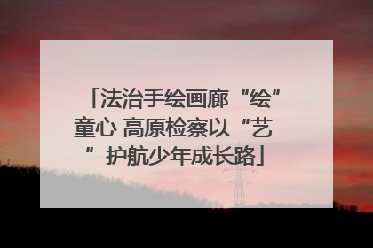 法治手绘画廊“绘”童心 高原检察以“艺”护航少年成长路
