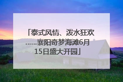 泰式风情、泼水狂欢……襄阳奇梦海滩6月15日盛大开园
