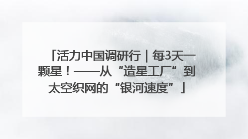 活力中国调研行｜每3天一颗星！——从“造星工厂”到太空织网的“银河速度”