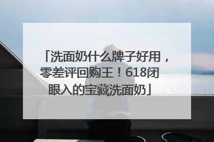 洗面奶什么牌子好用，零差评回购王！618闭眼入的宝藏洗面奶
