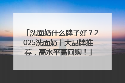 洗面奶什么牌子好？2025洗面奶十大品牌推荐，高水平高回购！
