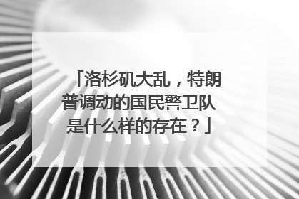 洛杉矶大乱，特朗普调动的国民警卫队是什么样的存在？