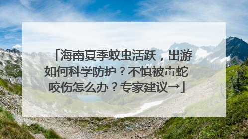 海南夏季蚊虫活跃，出游如何科学防护？不慎被毒蛇咬伤怎么办？专家建议→