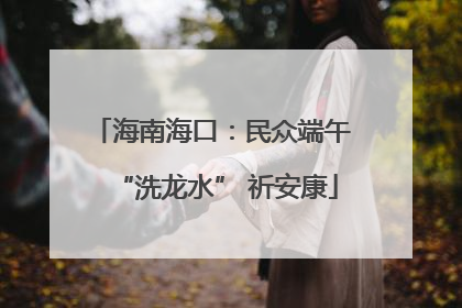 海南海口：民众端午 “洗龙水” 祈安康