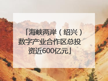 海峡两岸（绍兴）数字产业合作区总投资近600亿元