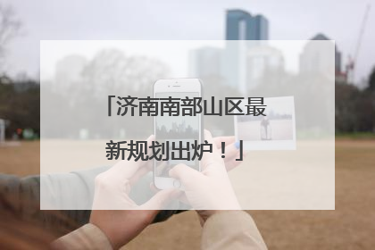 济南南部山区最新规划出炉！
