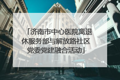 济南市中心医院离退休服务部与解放路社区党委党建融合活动