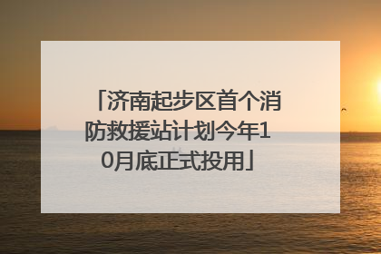 济南起步区首个消防救援站计划今年10月底正式投用