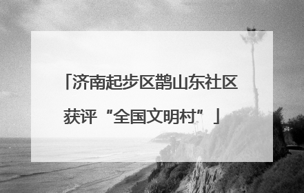 济南起步区鹊山东社区获评“全国文明村”