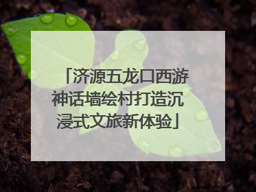 济源五龙口西游神话墙绘村打造沉浸式文旅新体验
