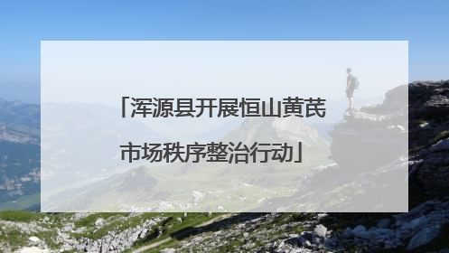 浑源县开展恒山黄芪市场秩序整治行动