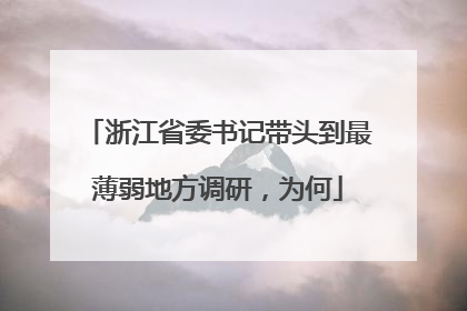 浙江省委书记带头到最薄弱地方调研，为何