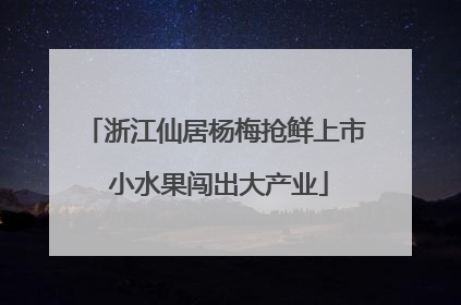浙江仙居杨梅抢鲜上市 小水果闯出大产业