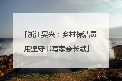 浙江吴兴：乡村保洁员用坚守书写孝亲长歌