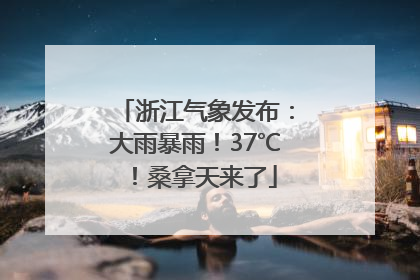 浙江气象发布：大雨暴雨！37℃！桑拿天来了