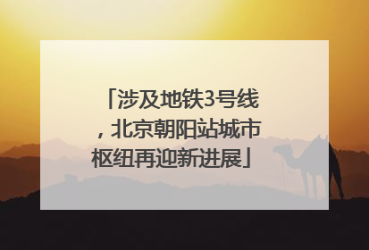 涉及地铁3号线，北京朝阳站城市枢纽再迎新进展