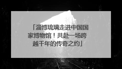淄博琉璃走进中国国家博物馆！共赴一场跨越千年的传奇之约