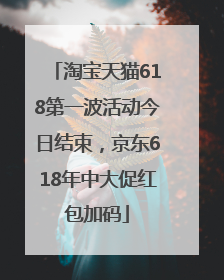 淘宝天猫618第一波活动今日结束，京东618年中大促红包加码