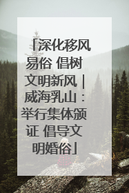 深化移风易俗 倡树文明新风｜威海乳山：举行集体颁证 倡导文明婚俗