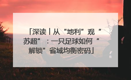 深读︱从“地利”观“苏超”：一只足球如何“解锁”省域均衡密码