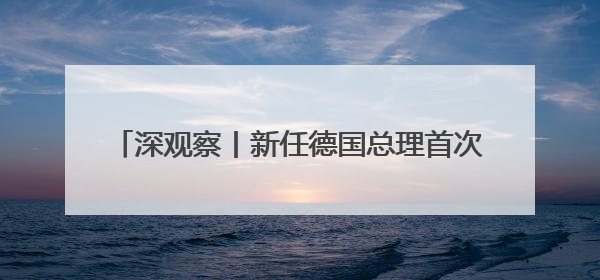 深观察丨新任德国总理首次访美后 传递出何种信号