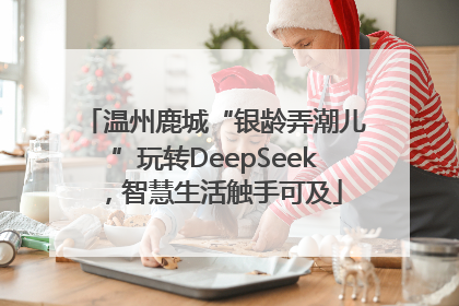 温州鹿城“银龄弄潮儿”玩转DeepSeek，智慧生活触手可及