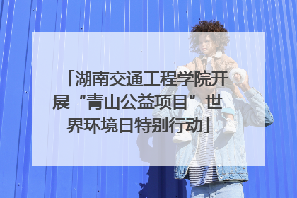 湖南交通工程学院开展“青山公益项目”世界环境日特别行动